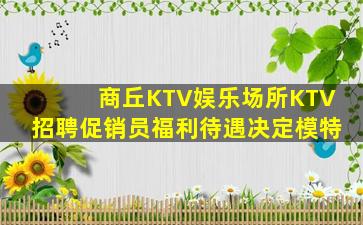 商丘KTV娱乐场所KTV招聘促销员福利待遇决定模特